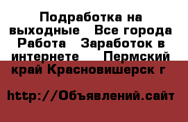 Подработка на выходные - Все города Работа » Заработок в интернете   . Пермский край,Красновишерск г.